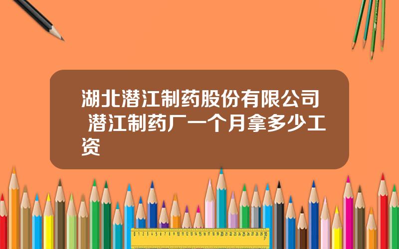 湖北潜江制药股份有限公司 潜江制药厂一个月拿多少工资